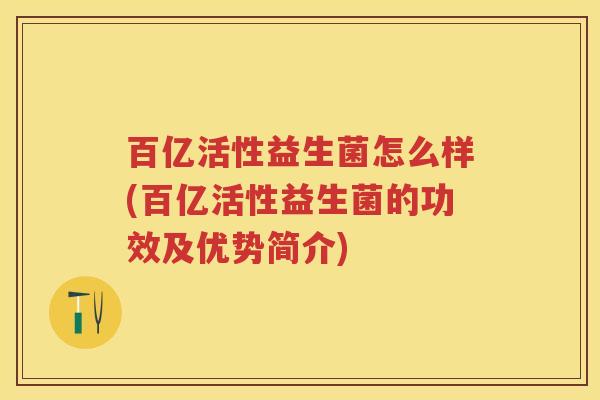 百亿活性益生菌怎么样(百亿活性益生菌的功效及优势简介) 百亿活性益生菌怎么样(百亿活性益生菌的功效及优势简介)