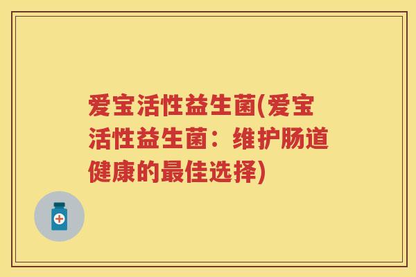 爱宝活性益生菌(爱宝活性益生菌:维护肠道健康的佳选择) 爱宝活性益生菌(爱宝活性益生菌:维护肠道健康的佳选择)