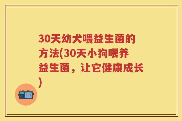 30天幼犬喂益生菌的方法(30天小狗喂养益生菌,让它健康成长) 30天幼犬喂益生菌的方法(30天小狗喂养益生菌,让它健康成长)