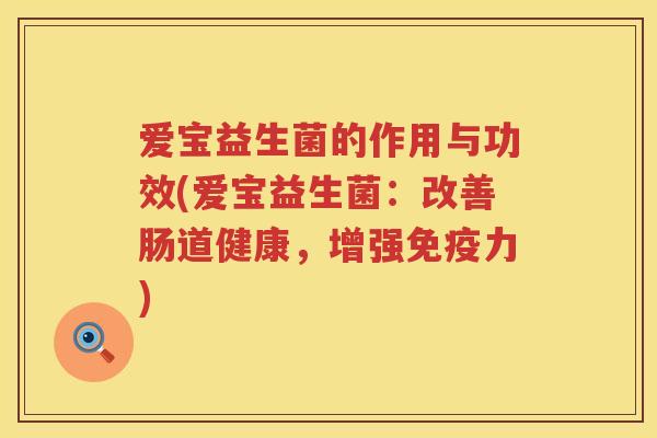 爱宝益生菌的作用与功效(爱宝益生菌:改善肠道健康,增强力) 爱宝益生菌的作用与功效(爱宝益生菌:改善肠道健康,增强力)