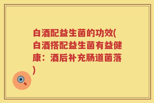 白酒配益生菌的功效(白酒搭配益生菌有益健康：酒后补充肠道菌落)