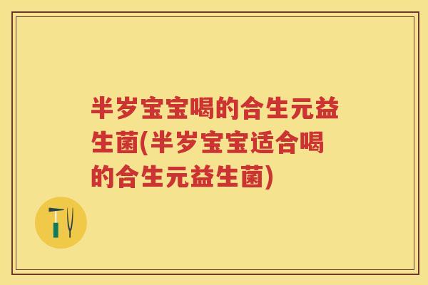 半岁宝宝喝的合生元益生菌(半岁宝宝适合喝的合生元益生菌) 半岁宝宝喝的合生元益生菌(半岁宝宝适合喝的合生元益生菌)