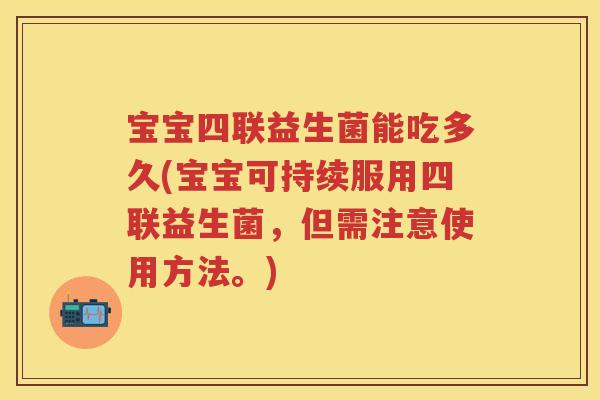 宝宝四联益生菌能吃多久(宝宝可持续服用四联益生菌，但需注意使用方法。)
