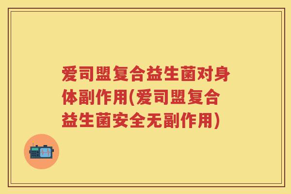 爱司盟复合益生菌对身体副作用(爱司盟复合益生菌安全无副作用) 爱司盟复合益生菌对身体副作用(爱司盟复合益生菌安全无副作用)
