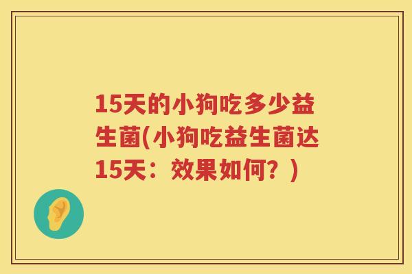 15天的小狗吃多少益生菌(小狗吃益生菌达15天:效果如何?) 15天的小狗吃多少益生菌(小狗吃益生菌达15天:效果如何?)