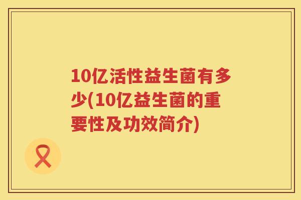 10亿活性益生菌有多少(10亿益生菌的重要性及功效简介) 10亿活性益生菌有多少(10亿益生菌的重要性及功效简介)