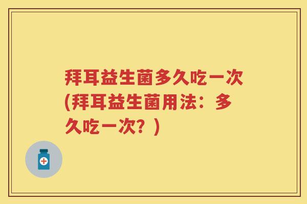 拜耳益生菌多久吃一次(拜耳益生菌用法:多久吃一次?) 拜耳益生菌多久吃一次(拜耳益生菌用法:多久吃一次?)