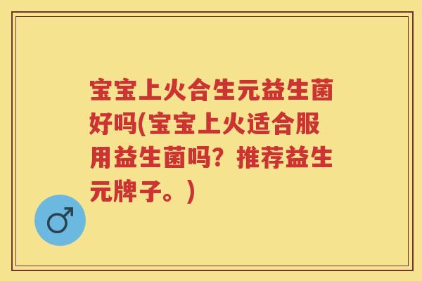 宝宝上火合生元益生菌好吗(宝宝上火适合服用益生菌吗？推荐益生元牌子。)