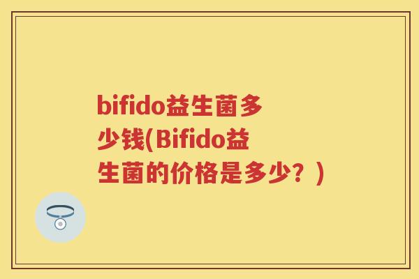 bifido益生菌多少钱(Bifido益生菌的价格是多少？)