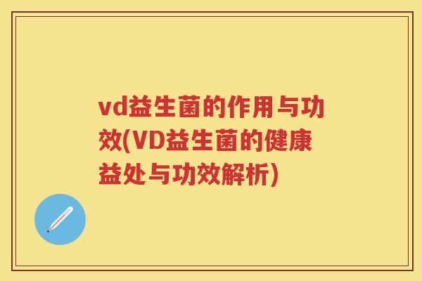 vd益生菌的作用与功效(VD益生菌的健康益处与功效解析) vd益生菌的作用与功效(VD益生菌的健康益处与功效解析)