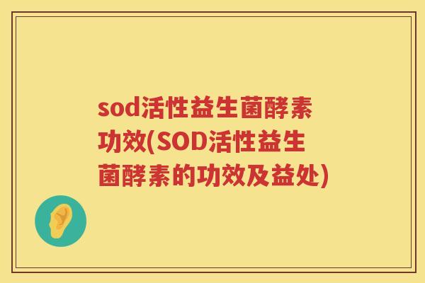 sod活性益生菌酵素功效(SOD活性益生菌酵素的功效及益处)