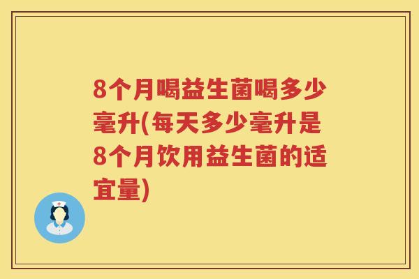 8个月喝益生菌喝多少毫升(每天多少毫升是8个月饮用益生菌的适宜量)