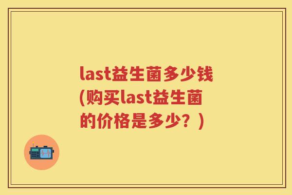 last益生菌多少钱(购买last益生菌的价格是多少？)