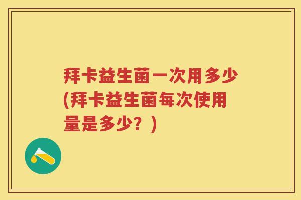 拜卡益生菌一次用多少(拜卡益生菌每次使用量是多少？)