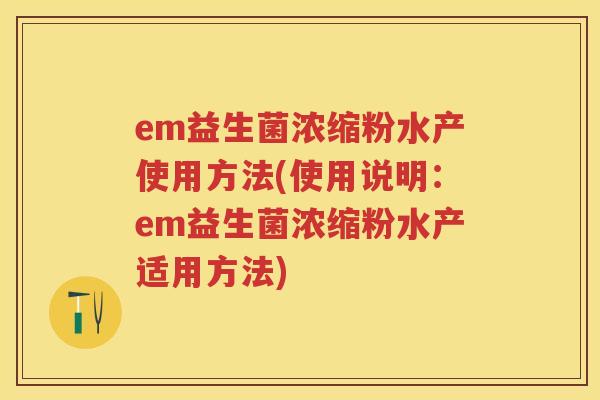 em益生菌浓缩粉水产使用方法(使用说明:em益生菌浓缩粉水产适用方法) em益生菌浓缩粉水产使用方法(使用说明:em益生菌浓缩粉水产适用方法)