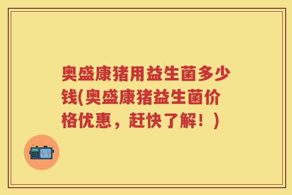 奥盛康猪用益生菌多少钱(奥盛康猪益生菌价格优惠,赶快了解!) 奥盛康猪用益生菌多少钱(奥盛康猪益生菌价格优惠,赶快了解!)