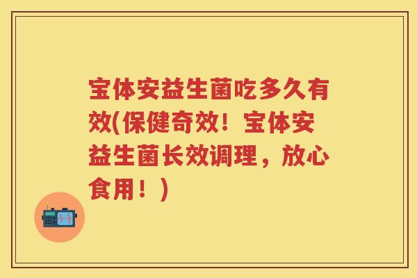 宝体安益生菌吃多久有效(保健奇效!宝体安益生菌长效调理,放心食用!) 宝体安益生菌吃多久有效(保健奇效!宝体安益生菌长效调理,放心食用!)
