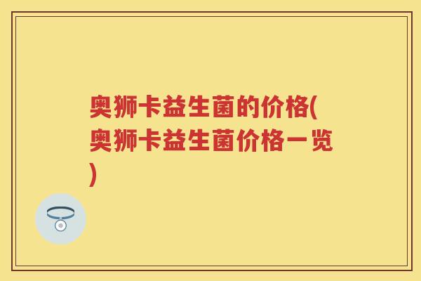 奥狮卡益生菌的价格(奥狮卡益生菌价格一览) 奥狮卡益生菌的价格(奥狮卡益生菌价格一览)