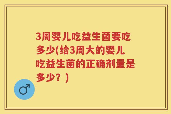 3周婴儿吃益生菌要吃多少(给3周大的婴儿吃益生菌的正确剂量是多少?) 3周婴儿吃益生菌要吃多少(给3周大的婴儿吃益生菌的正确剂量是多少?)