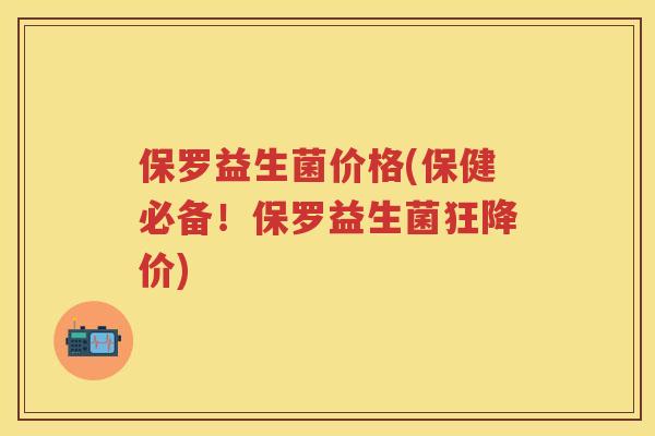 保罗益生菌价格(保健必备!保罗益生菌狂降价) 保罗益生菌价格(保健必备!保罗益生菌狂降价)