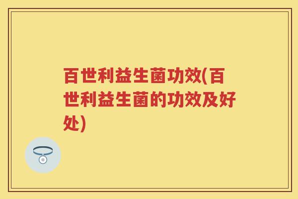 百世利益生菌功效(百世利益生菌的功效及好处) 百世利益生菌功效(百世利益生菌的功效及好处)