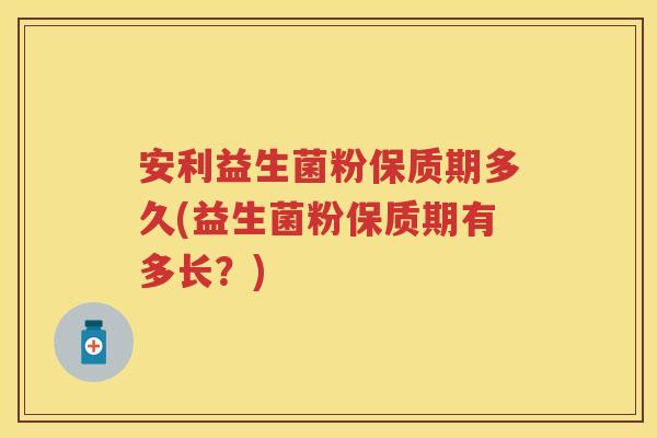 安利益生菌粉保质期多久(益生菌粉保质期有多长?) 安利益生菌粉保质期多久(益生菌粉保质期有多长?)