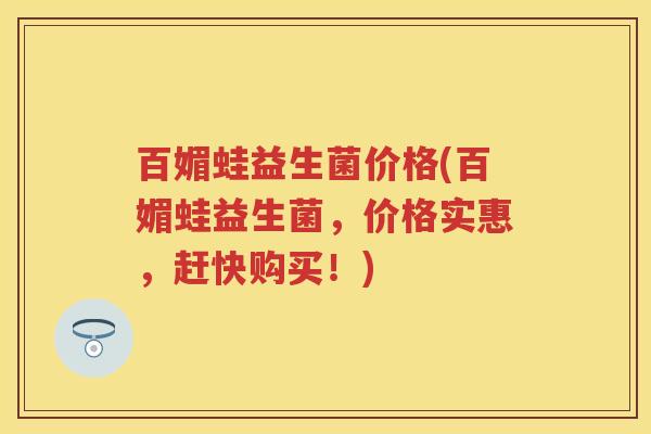 百媚蛙益生菌价格(百媚蛙益生菌,价格实惠,赶快购买!) 百媚蛙益生菌价格(百媚蛙益生菌,价格实惠,赶快购买!)