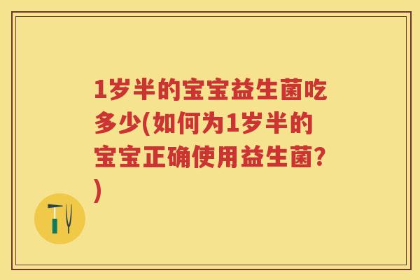 1岁半的宝宝益生菌吃多少(如何为1岁半的宝宝正确使用益生菌?) 1岁半的宝宝益生菌吃多少(如何为1岁半的宝宝正确使用益生菌?)