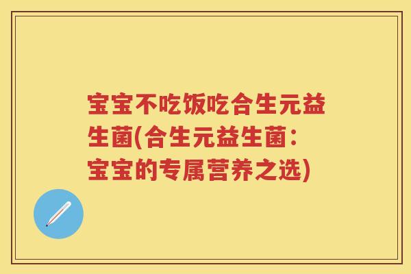 宝宝不吃饭吃合生元益生菌(合生元益生菌:宝宝的专属营养之选) 宝宝不吃饭吃合生元益生菌(合生元益生菌:宝宝的专属营养之选)