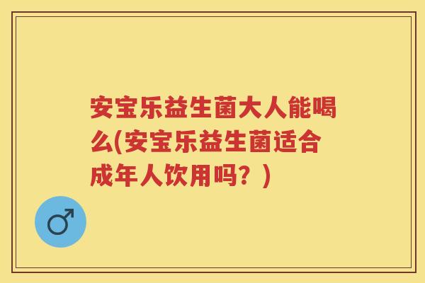 安宝乐益生菌大人能喝么(安宝乐益生菌适合成年人饮用吗？)