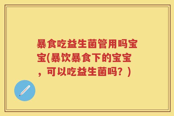 暴食吃益生菌管用吗宝宝(暴饮暴食下的宝宝,可以吃益生菌吗?) 暴食吃益生菌管用吗宝宝(暴饮暴食下的宝宝,可以吃益生菌吗?)
