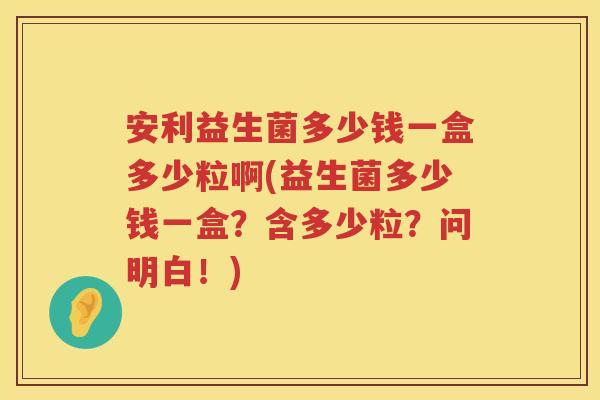 安利益生菌多少钱一盒多少粒啊(益生菌多少钱一盒?含多少粒?问明白!) 安利益生菌多少钱一盒多少粒啊(益生菌多少钱一盒?含多少粒?问明白!)