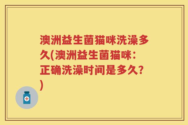 澳洲益生菌猫咪洗澡多久(澳洲益生菌猫咪：正确洗澡时间是多久？)