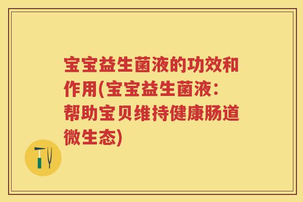 宝宝益生菌液的功效和作用(宝宝益生菌液:帮助宝贝维持健康肠道微生态) 宝宝益生菌液的功效和作用(宝宝益生菌液:帮助宝贝维持健康肠道微生态)