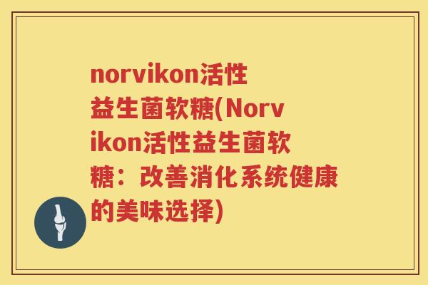 norvikon活性益生菌软糖(Norvikon活性益生菌软糖:改善消化系统健康的美味选择) norvikon活性益生菌软糖(Norvikon活性益生菌软糖:改善消化系统健康的美味选择)