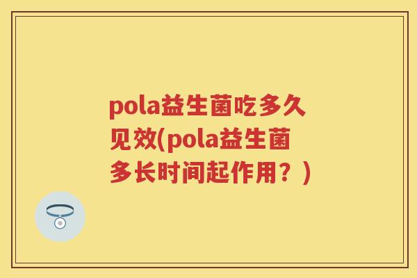 pola益生菌吃多久见效(pola益生菌多长时间起作用?) pola益生菌吃多久见效(pola益生菌多长时间起作用?)