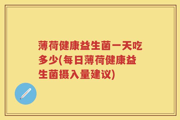 薄荷健康益生菌一天吃多少(每日薄荷健康益生菌摄入量建议) 薄荷健康益生菌一天吃多少(每日薄荷健康益生菌摄入量建议)