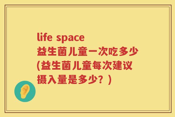 life space益生菌儿童一次吃多少(益生菌儿童每次建议摄入量是多少?) life space益生菌儿童一次吃多少(益生菌儿童每次建议摄入量是多少?)