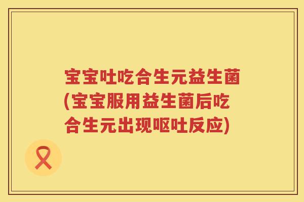 宝宝吐吃合生元益生菌(宝宝服用益生菌后吃合生元出现反应) 宝宝吐吃合生元益生菌(宝宝服用益生菌后吃合生元出现反应)