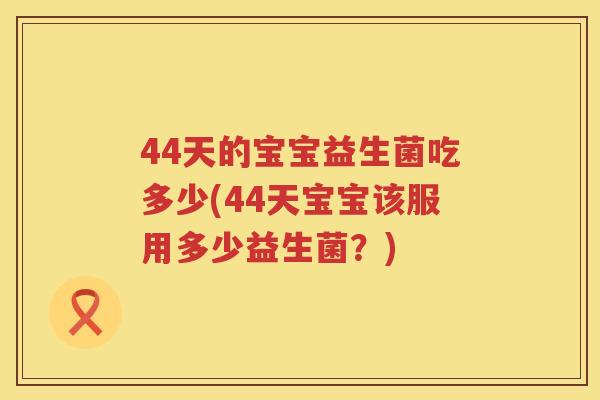 44天的宝宝益生菌吃多少(44天宝宝该服用多少益生菌？)