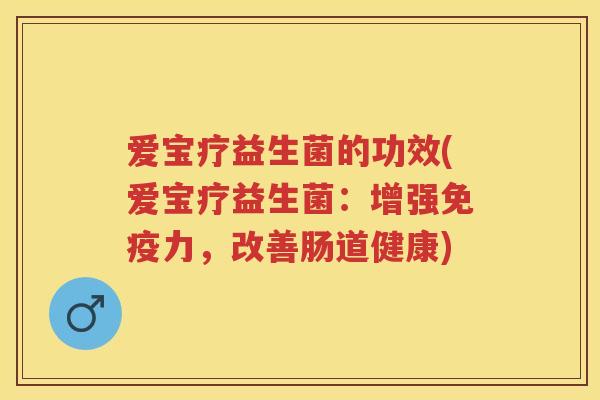 爱宝疗益生菌的功效(爱宝疗益生菌:增强力,改善肠道健康) 爱宝疗益生菌的功效(爱宝疗益生菌:增强力,改善肠道健康)