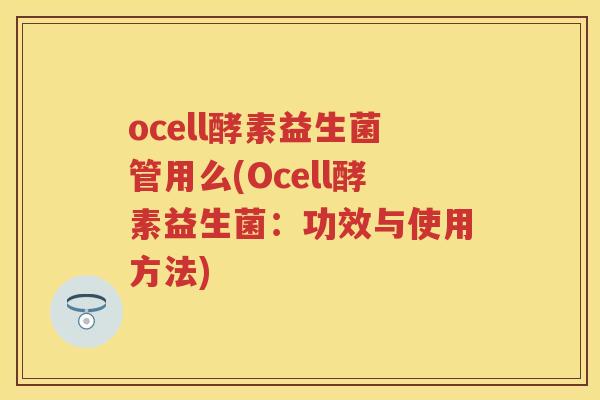 ocell酵素益生菌管用么(Ocell酵素益生菌：功效与使用方法)