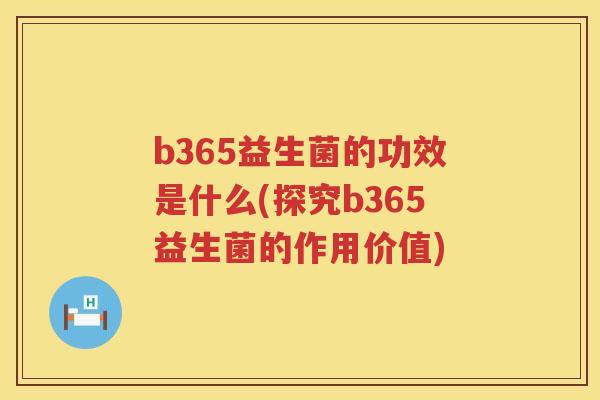 b365益生菌的功效是什么(探究b365益生菌的作用价值) b365益生菌的功效是什么(探究b365益生菌的作用价值)
