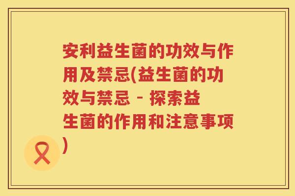 安利益生菌的功效与作用及禁忌(益生菌的功效与禁忌 - 探索益生菌的作用和注意事项) 安利益生菌的功效与作用及禁忌(益生菌的功效与禁忌 - 探索益生菌的作用和注意事项)