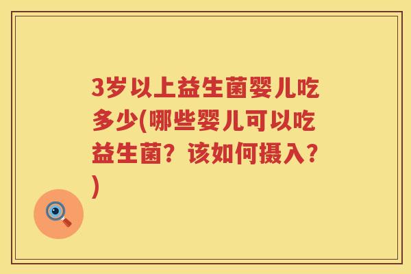 3岁以上益生菌婴儿吃多少(哪些婴儿可以吃益生菌?该如何摄入?) 3岁以上益生菌婴儿吃多少(哪些婴儿可以吃益生菌?该如何摄入?)