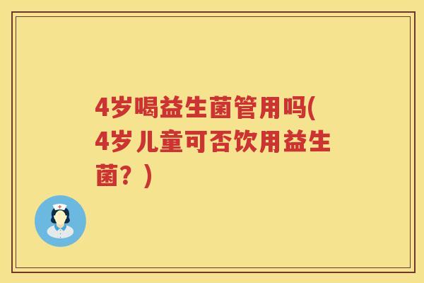 4岁喝益生菌管用吗(4岁儿童可否饮用益生菌?) 4岁喝益生菌管用吗(4岁儿童可否饮用益生菌?)