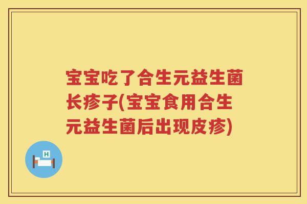 宝宝吃了合生元益生菌长疹子(宝宝食用合生元益生菌后出现皮疹) 宝宝吃了合生元益生菌长疹子(宝宝食用合生元益生菌后出现皮疹)