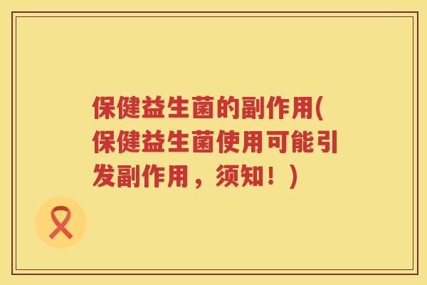保健益生菌的副作用(保健益生菌使用可能引发副作用,须知!) 保健益生菌的副作用(保健益生菌使用可能引发副作用,须知!)