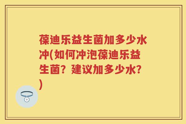 葆迪乐益生菌加多少水冲(如何冲泡葆迪乐益生菌？建议加多少水？)