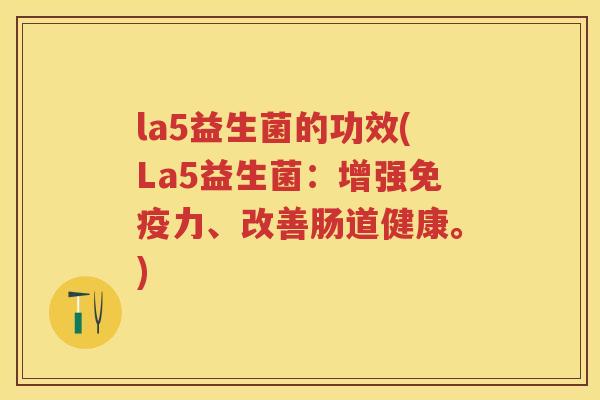 la5益生菌的功效(La5益生菌:增强力、改善肠道健康。) la5益生菌的功效(La5益生菌:增强力、改善肠道健康。)